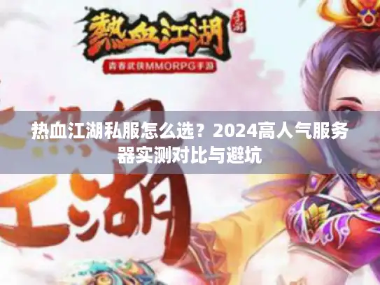 热血江湖私服怎么选？2024高人气服务器实测对比与避坑