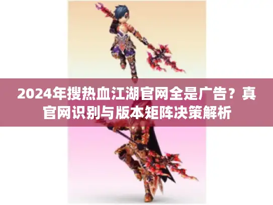 2024年搜热血江湖官网全是广告？真官网识别与版本矩阵决策解析