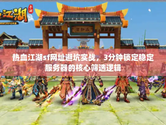 热血江湖sf网址避坑实战，3分钟锁定稳定服务器的核心筛选逻辑