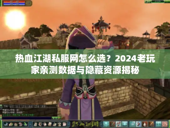 热血江湖私服网怎么选？2024老玩家亲测数据与隐藏资源揭秘