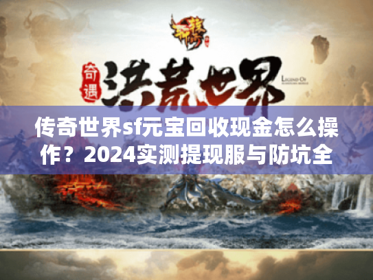 传奇世界sf元宝回收现金怎么操作？2024实测提现服与防坑全攻略