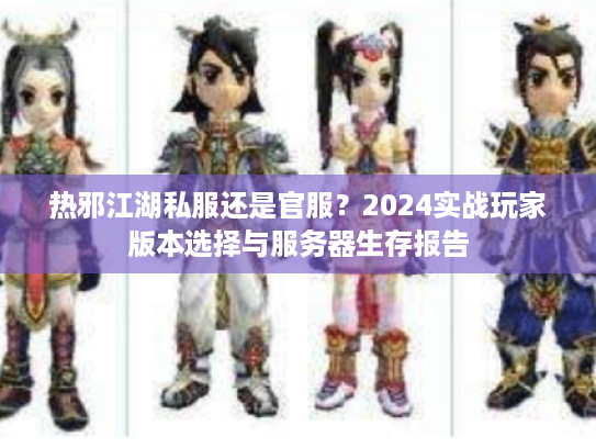 热邪江湖私服还是官服？2024实战玩家版本选择与服务器生存报告