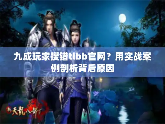 九成玩家搜错tlbb官网？用实战案例剖析背后原因