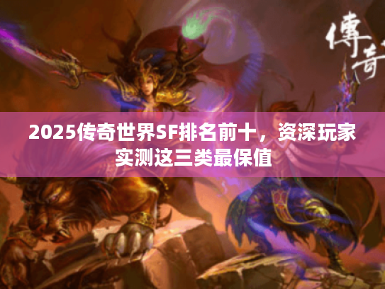 2025传奇世界SF排名前十，资深玩家实测这三类最保值