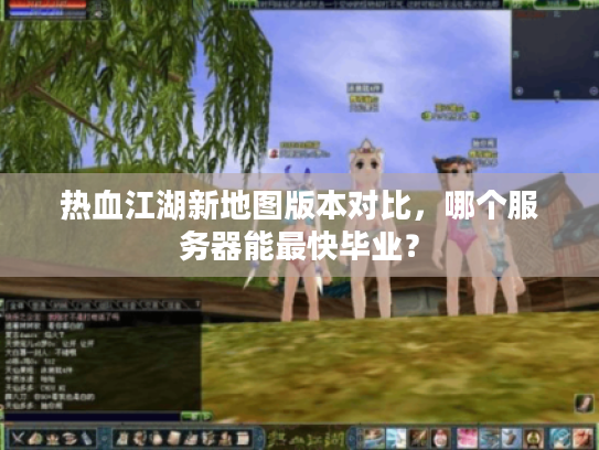 热血江湖新地图版本对比，哪个服务器能最快毕业？