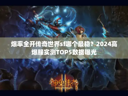 爆率全开传奇世界sf哪个最稳？2024高爆服实测TOP5数据曝光
