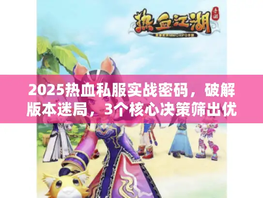 2025热血私服实战密码，破解版本迷局，3个核心决策筛出优质服务器