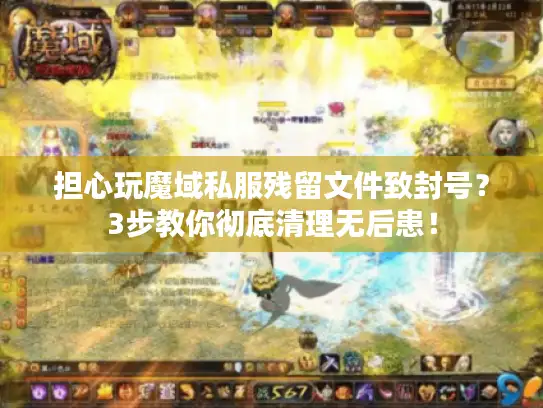 担心玩魔域私服残留文件致封号？3步教你彻底清理无后患！