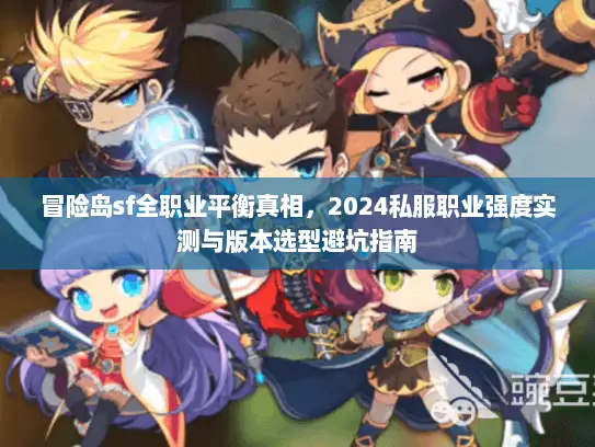 冒险岛sf全职业平衡真相，2024私服职业强度实测与版本选型避坑指南
