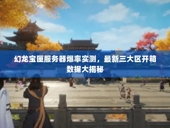 幻龙宝匣服务器爆率实测，最新三大区开箱数据大揭秘