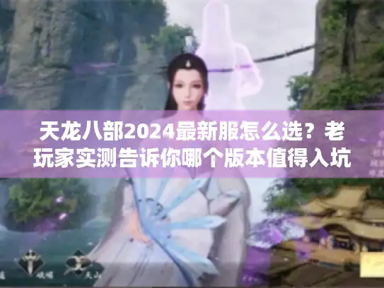天龙八部2024最新服怎么选?老玩家实测告诉你哪个版本值得入坑 天龙八部2024最新服怎么选?老玩家实测告诉你哪个版本值得入坑