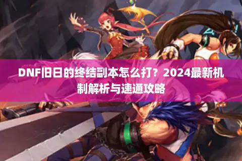 DNF旧日的终结副本怎么打？2024最新机制解析与速通攻略