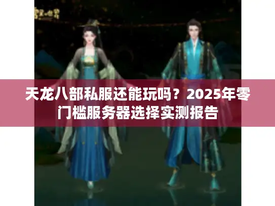 天龙八部私服还能玩吗？2025年零门槛服务器选择实测报告