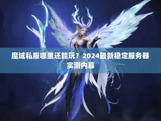 魔域私服哪里还能玩？2024最新稳定服务器实测内幕
