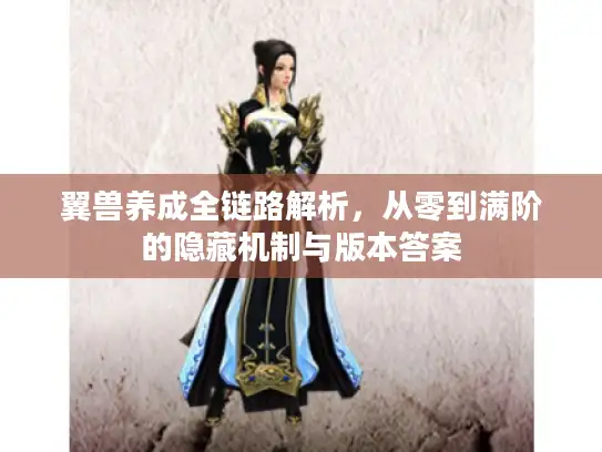 翼兽养成全链路解析，从零到满阶的隐藏机制与版本答案