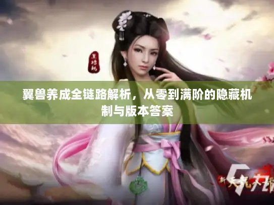 翼兽养成全链路解析，从零到满阶的隐藏机制与版本答案