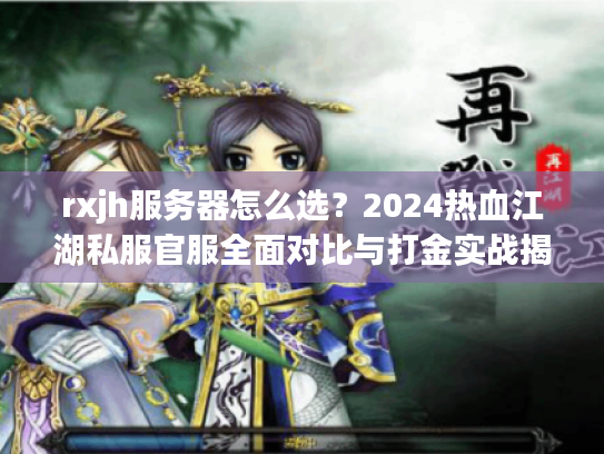 rxjh服务器怎么选？2024热血江湖私服官服全面对比与打金实战揭秘