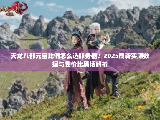 天龙八部元宝比例怎么选服务器？2025最新实测数据与性价比黑话解析