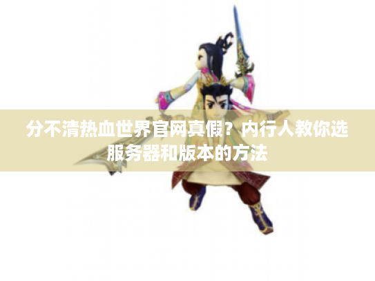 分不清热血世界官网真假？内行人教你选服务器和版本的方法