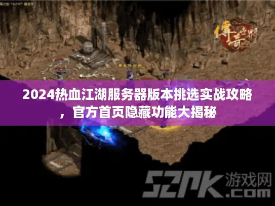 2024热血江湖服务器版本挑选实战攻略，官方首页隐藏功能大揭秘
