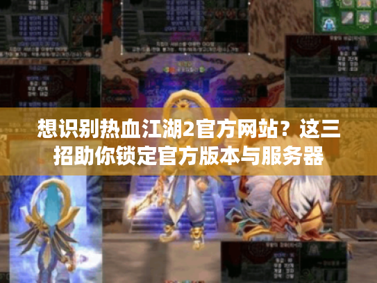 想识别热血江湖2官方网站？这三招助你锁定官方版本与服务器