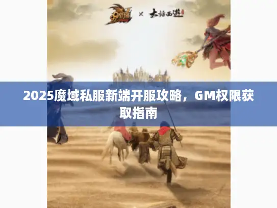 2025魔域私服新端开服攻略，GM权限获取指南