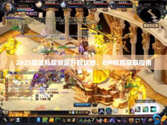 2025魔域私服新端开服攻略，GM权限获取指南