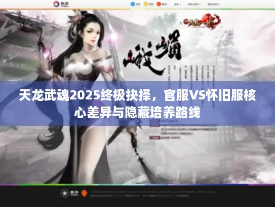 天龙武魂2025终极抉择，官服VS怀旧服核心差异与隐藏培养路线