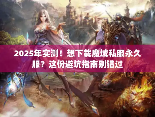 2025年实测！想下载魔域私服永久服？这份避坑指南别错过