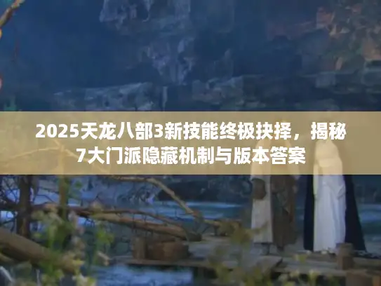 2025天龙八部3新技能终极抉择，揭秘7大门派隐藏机制与版本答案