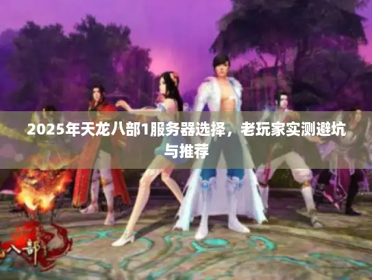 2025年天龙八部1服务器选择,老玩家实测避坑与推荐 2025年天龙八部1服务器选择,老玩家实测避坑与推荐