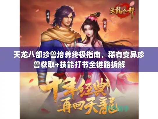 天龙八部珍兽培养终极指南，稀有变异珍兽获取+技能打书全链路拆解