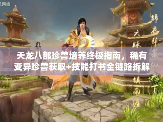 天龙八部珍兽培养终极指南，稀有变异珍兽获取+技能打书全链路拆解