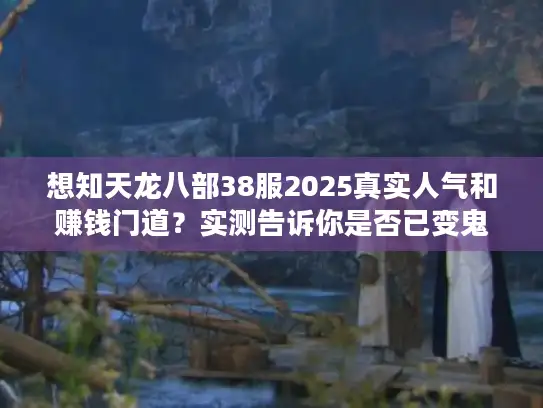 想知天龙八部38服2025真实人气和赚钱门道？实测告诉你是否已变鬼服！