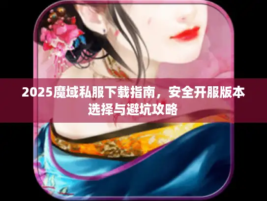 2025魔域私服下载指南，安全开服版本选择与避坑攻略