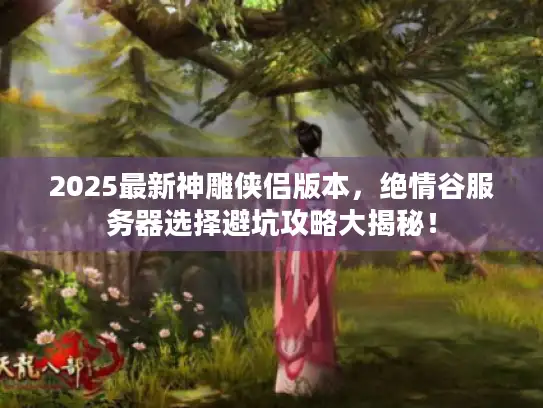 2025最新神雕侠侣版本，绝情谷服务器选择避坑攻略大揭秘！