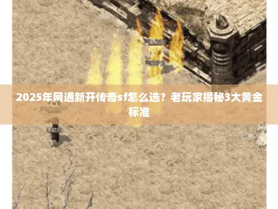 2025年网通新开传奇sf怎么选?老玩家揭秘3大黄金标准 2025年网通新开传奇sf怎么选?老玩家揭秘3大黄金标准