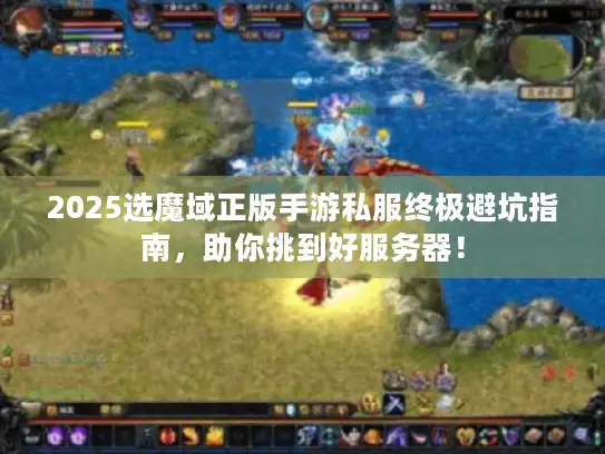 2025选魔域正版手游私服终极避坑指南，助你挑到好服务器！
