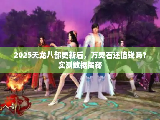 2025天龙八部更新后，万灵石还值钱吗？实测数据揭秘