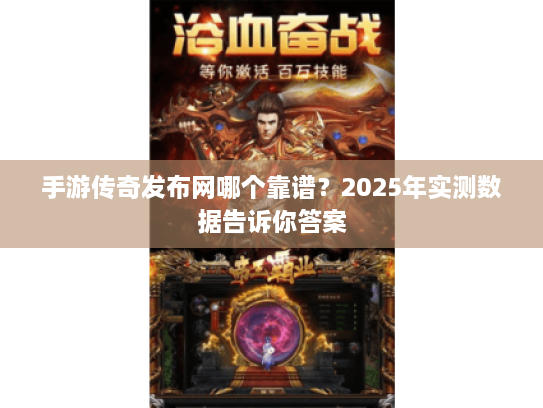 手游传奇发布网哪个靠谱?2025年实测数据告诉你答案 手游传奇发布网哪个靠谱?2025年实测数据告诉你答案