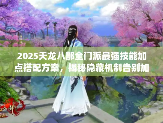 2025天龙八部全门派最强技能加点搭配方案，揭秘隐藏机制告别加点错误！