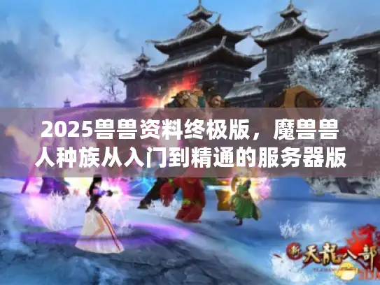 2025兽兽资料终极版，魔兽兽人种族从入门到精通的服务器版本资源全攻略