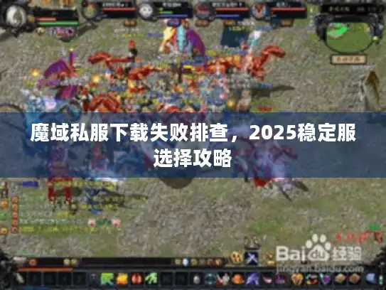 魔域私服下载失败排查，2025稳定服选择攻略