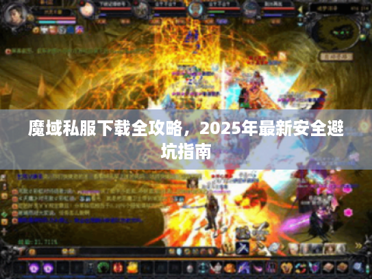 魔域私服下载全攻略，2025年最新安全避坑指南