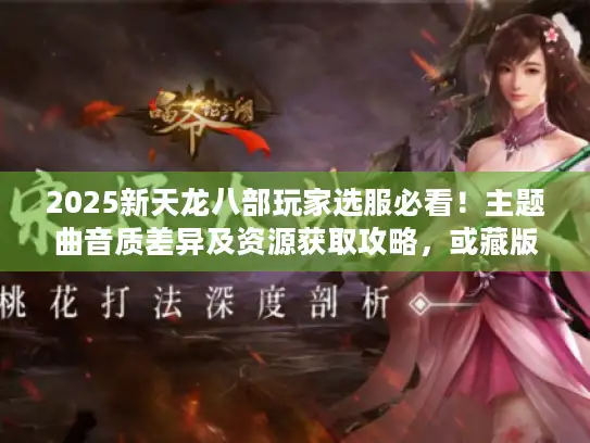 2025新天龙八部玩家选服必看!主题曲音质差异及资源获取攻略,或藏版本密码 2025新天龙八部玩家选服必看!主题曲音质差异及资源获取攻略,或藏版本密码