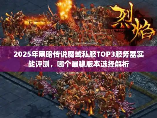 2025年黑暗传说魔域私服TOP3服务器实战评测，哪个最稳版本选择解析