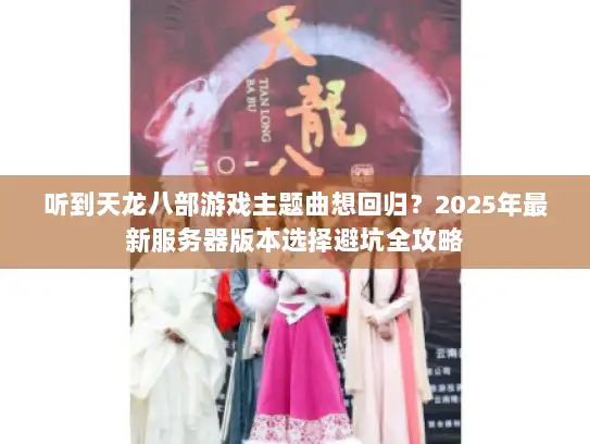 听到天龙八部游戏主题曲想回归?2025年最新服务器版本选择避坑全攻略 听到天龙八部游戏主题曲想回归?2025年最新服务器版本选择避坑全攻略