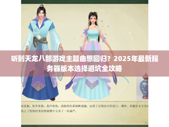 听到天龙八部游戏主题曲想回归?2025年最新服务器版本选择避坑全攻略 听到天龙八部游戏主题曲想回归?2025年最新服务器版本选择避坑全攻略