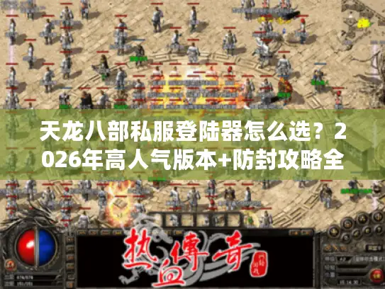 天龙八部私服登陆器怎么选？2026年高人气版本+防封攻略全解析