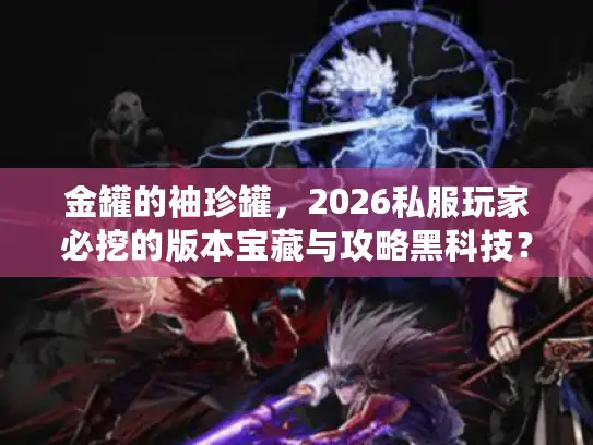 金罐的袖珍罐，2026私服玩家必挖的版本宝藏与攻略黑科技？